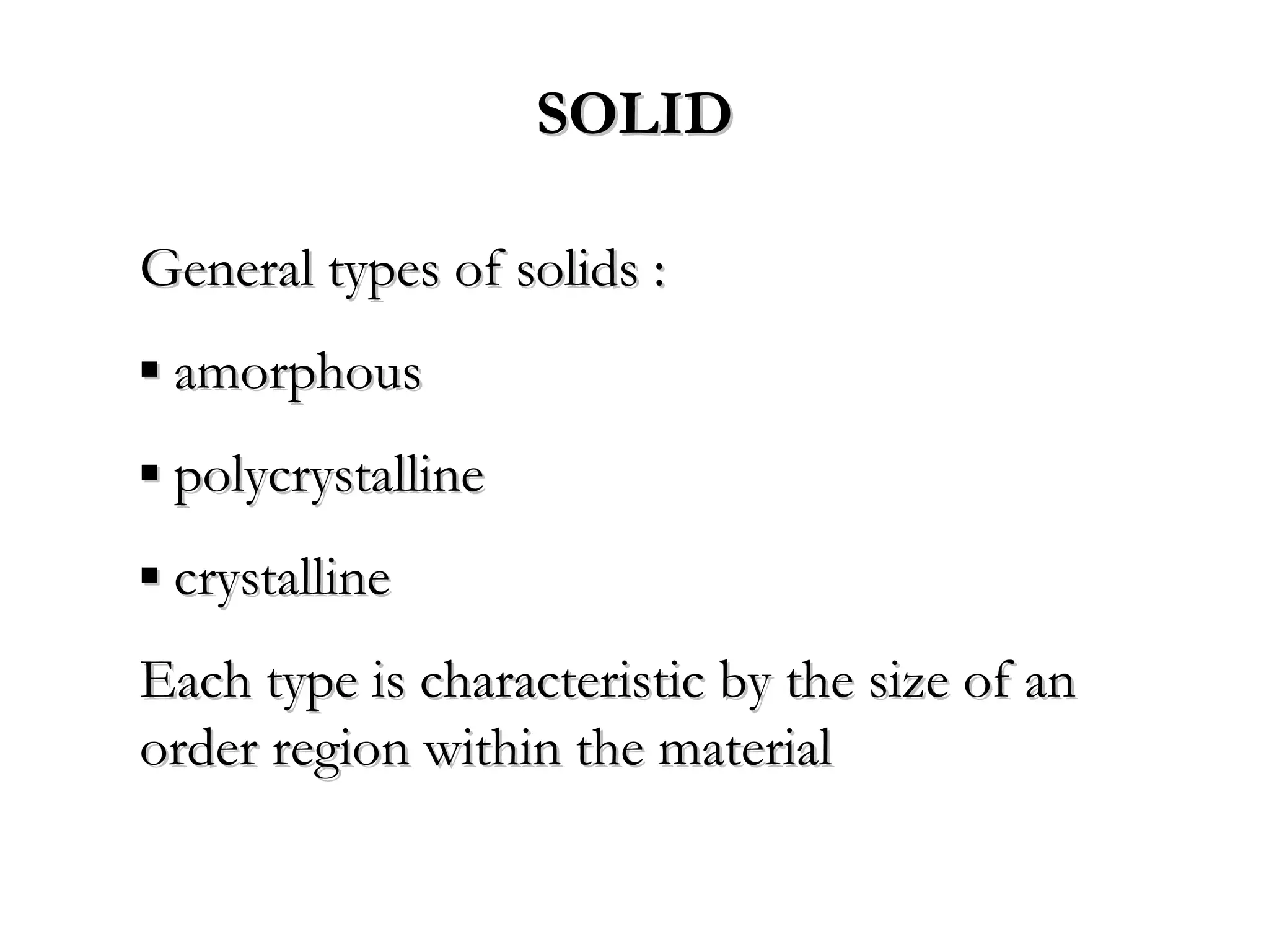 SOLID

General types of solids :
▪ amorphous
▪ polycrystalline
▪ crystalline
Each type is characteristic by the size of an
order region within the material
 