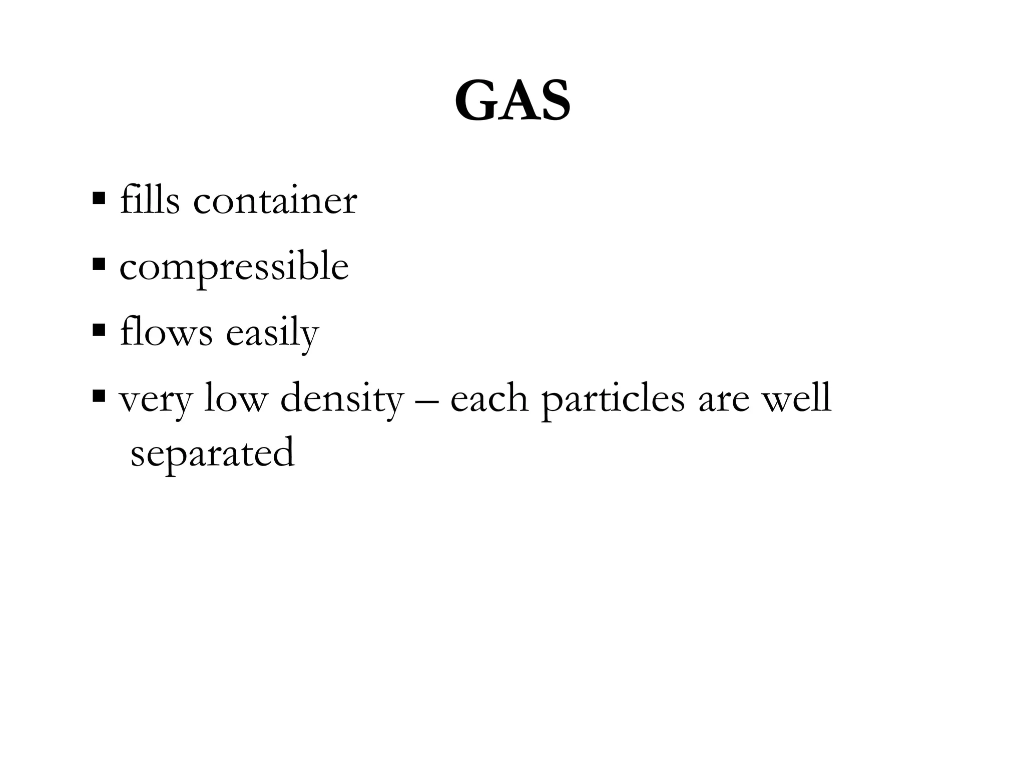 GAS
▪ fills container
▪ compressible
▪ flows easily
▪ very low density – each particles are well
   separated
 