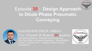 1
SAJJAD KHUDHUR ABBAS
Ceo , Founder & Head of SHacademy
Chemical Engineering , Al-Muthanna University, Iraq
Oil & Gas Safety and Health Professional – OSHACADEMY
Trainer of Trainers (TOT) - Canadian Center of Human
Development
Episode 35 : Design Approach
to Dilute Phase Pneumatic
Conveying
 