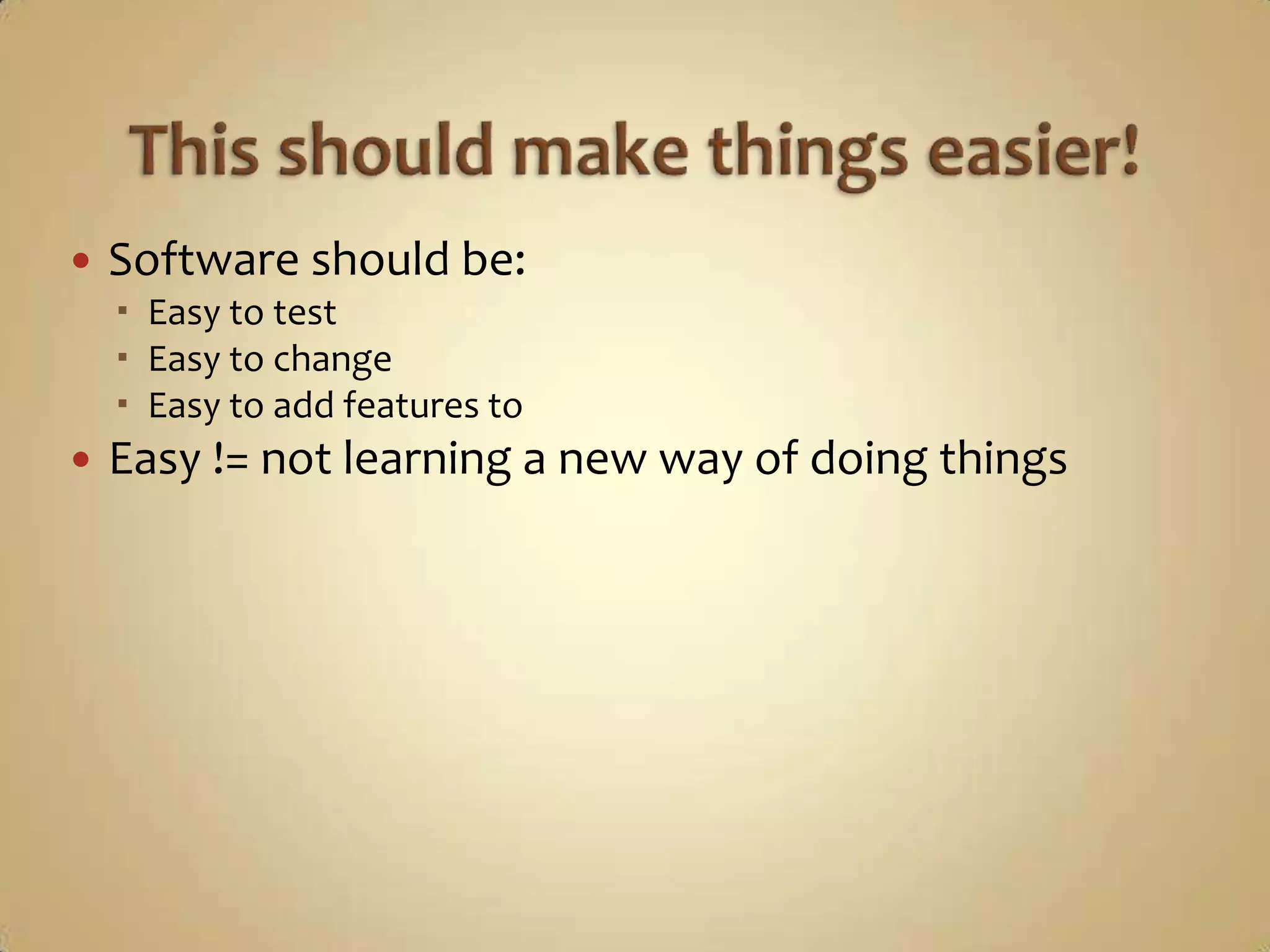    Software should be:
     Easy to test
     Easy to change
     Easy to add features to
   Easy != not learning a new way of doing things
 