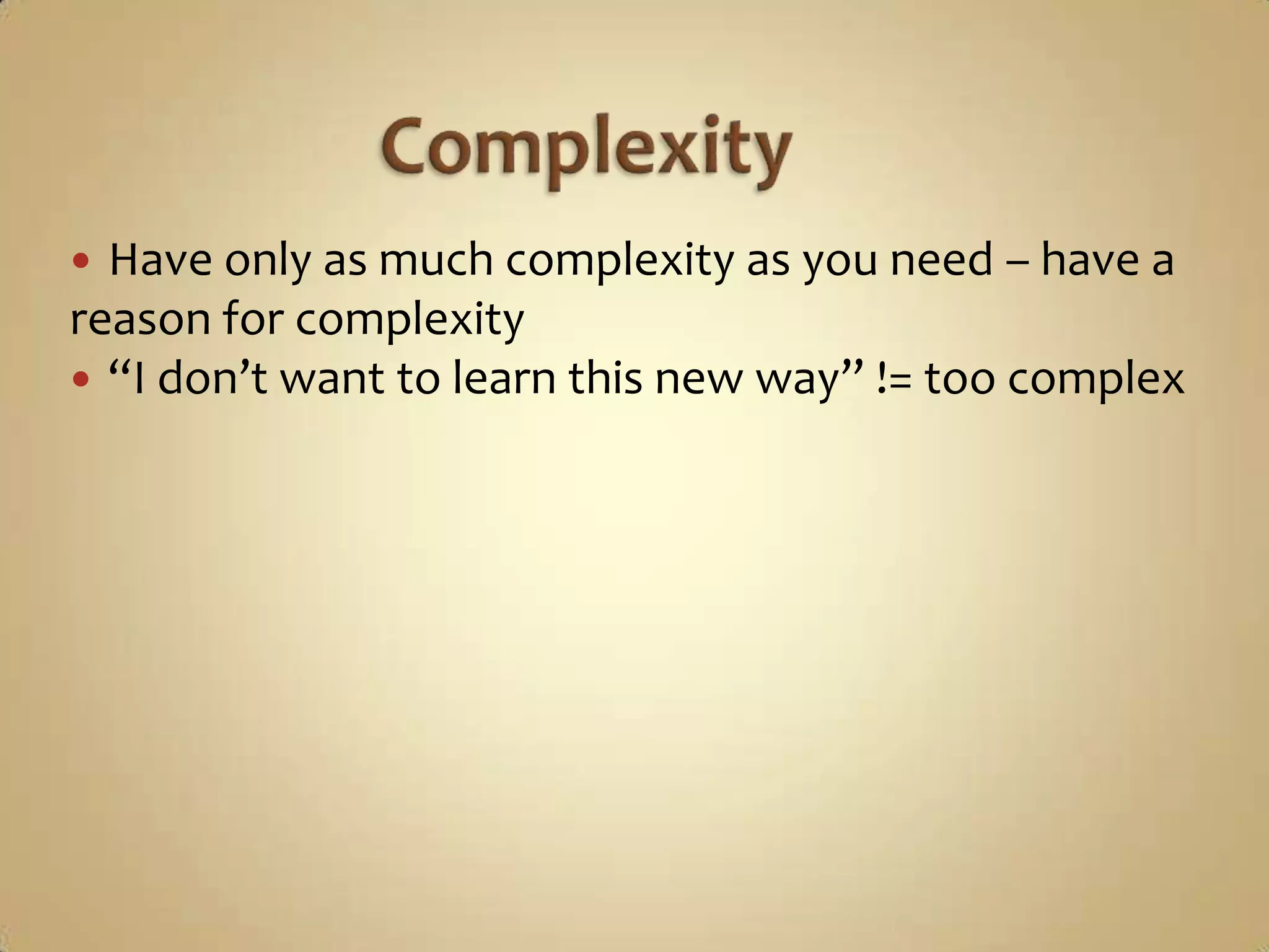  Have only as much complexity as you need – have a
reason for complexity
 “I don’t want to learn this new way” != too complex
 