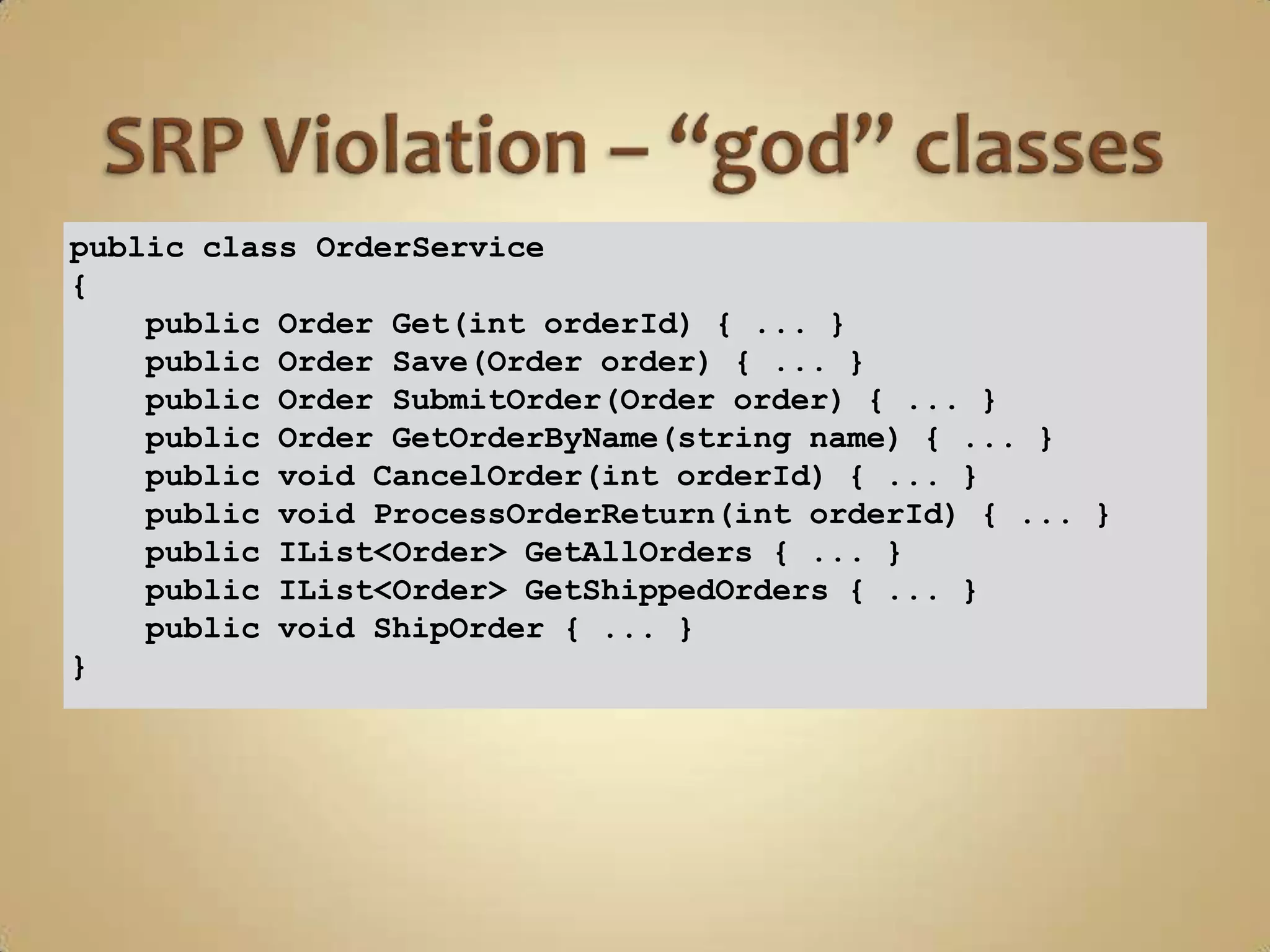 public class OrderService
{
    public Order Get(int orderId) { ... }
    public Order Save(Order order) { ... }
    public Order SubmitOrder(Order order) { ... }
    public Order GetOrderByName(string name) { ... }
    public void CancelOrder(int orderId) { ... }
    public void ProcessOrderReturn(int orderId) { ... }
    public IList<Order> GetAllOrders { ... }
    public IList<Order> GetShippedOrders { ... }
    public void ShipOrder { ... }
}
 