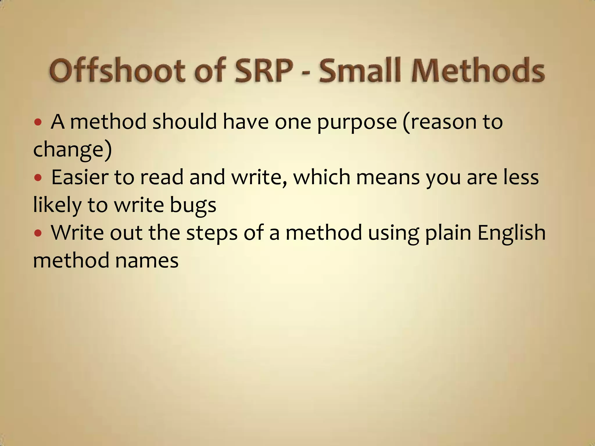   A method should have one purpose (reason to
change)
 Easier to read and write, which means you are less
likely to write bugs
 Write out the steps of a method using plain English
method names
 