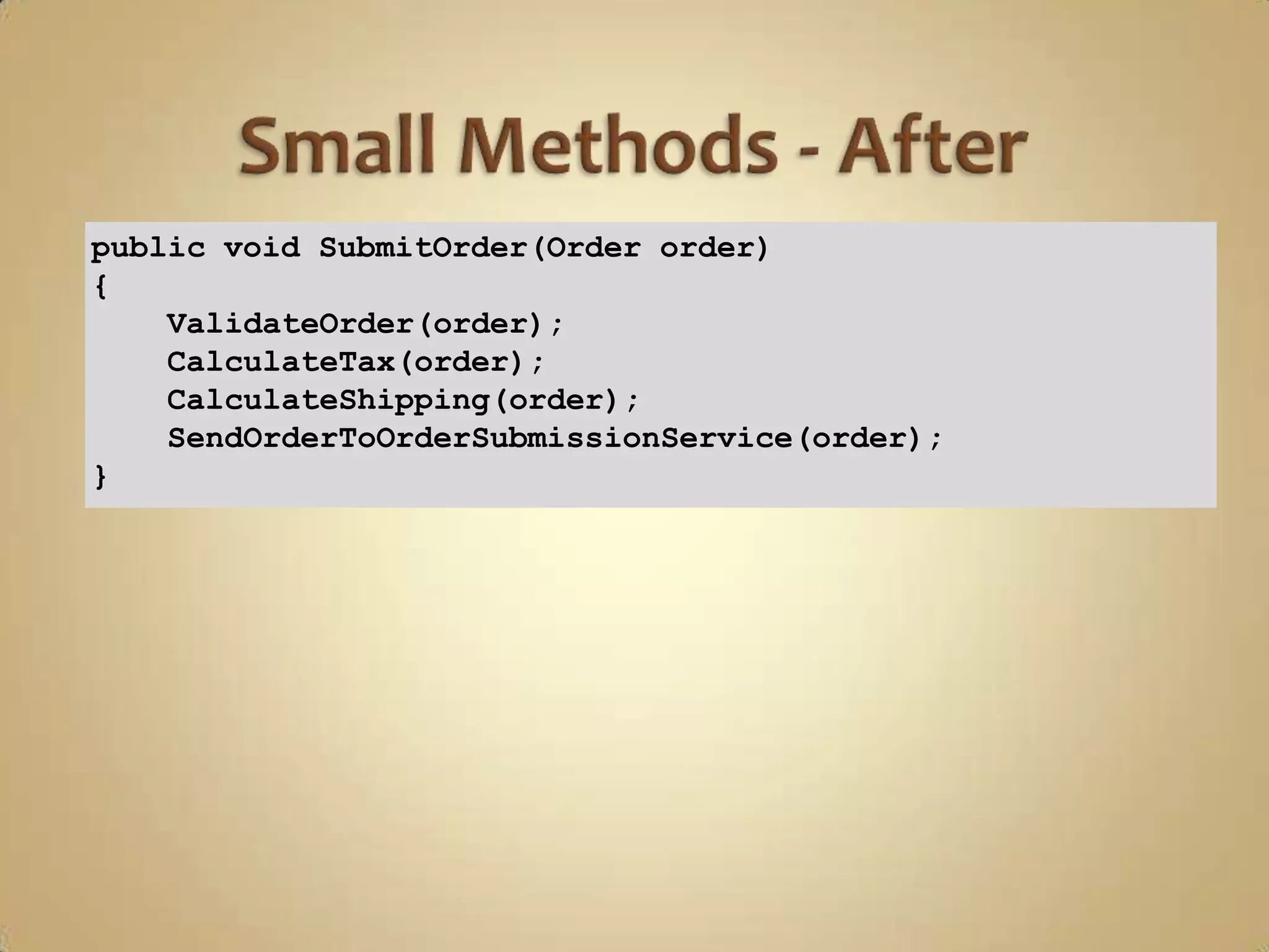 public void SubmitOrder(Order order)
{
    ValidateOrder(order);
    CalculateTax(order);
    CalculateShipping(order);
    SendOrderToOrderSubmissionService(order);
}
 