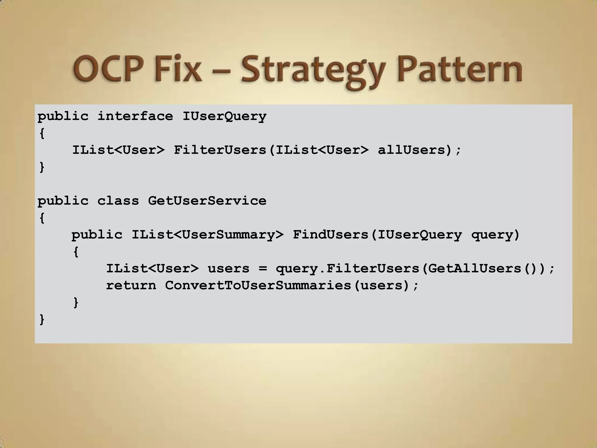 public interface IUserQuery
{
    IList<User> FilterUsers(IList<User> allUsers);
}

public class GetUserService
{
    public IList<UserSummary> FindUsers(IUserQuery query)
    {
        IList<User> users = query.FilterUsers(GetAllUsers());
        return ConvertToUserSummaries(users);
    }
}
 