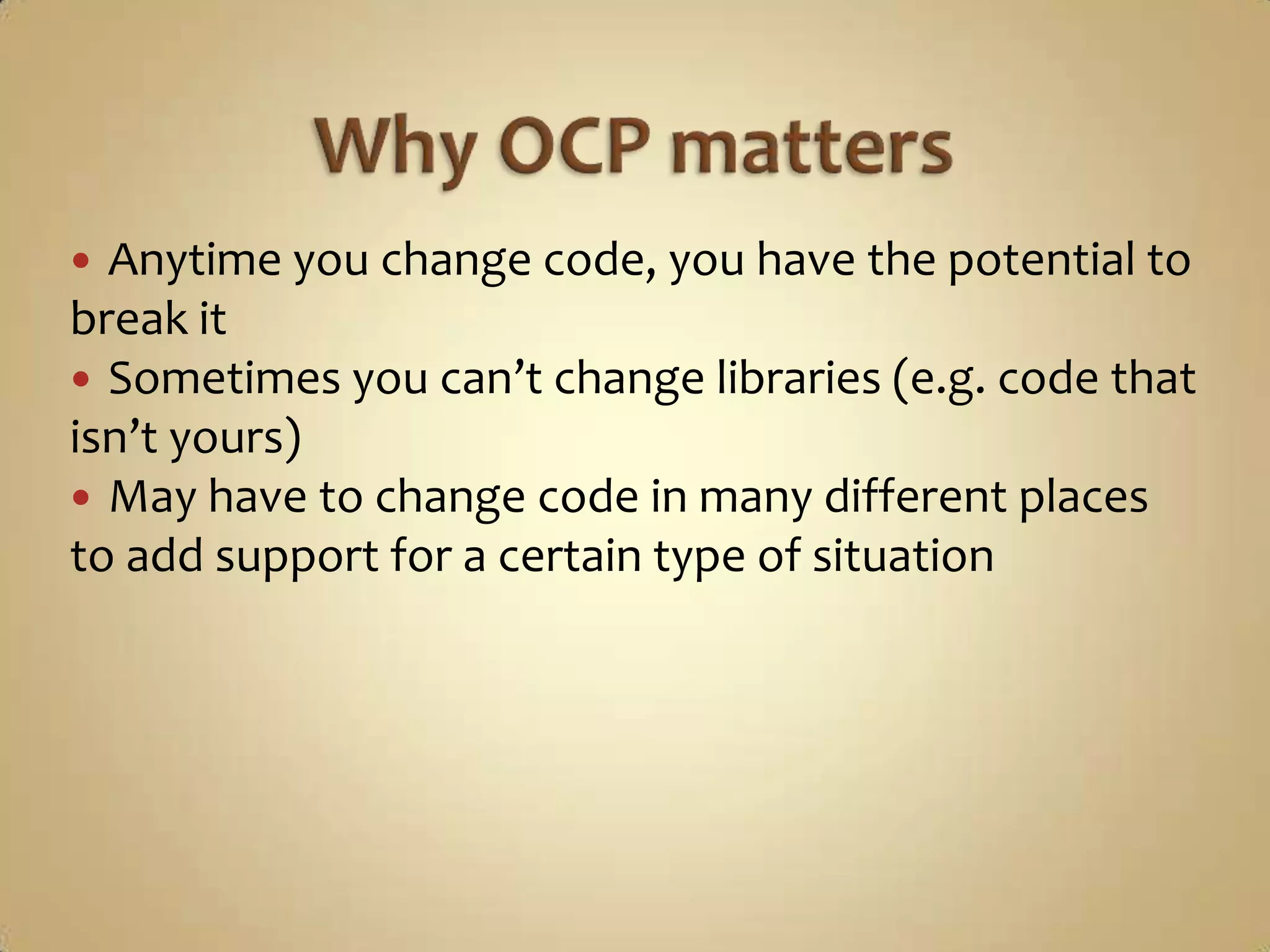  Anytime you change code, you have the potential to
break it
 Sometimes you can’t change libraries (e.g. code that
isn’t yours)
 May have to change code in many different places
to add support for a certain type of situation
 