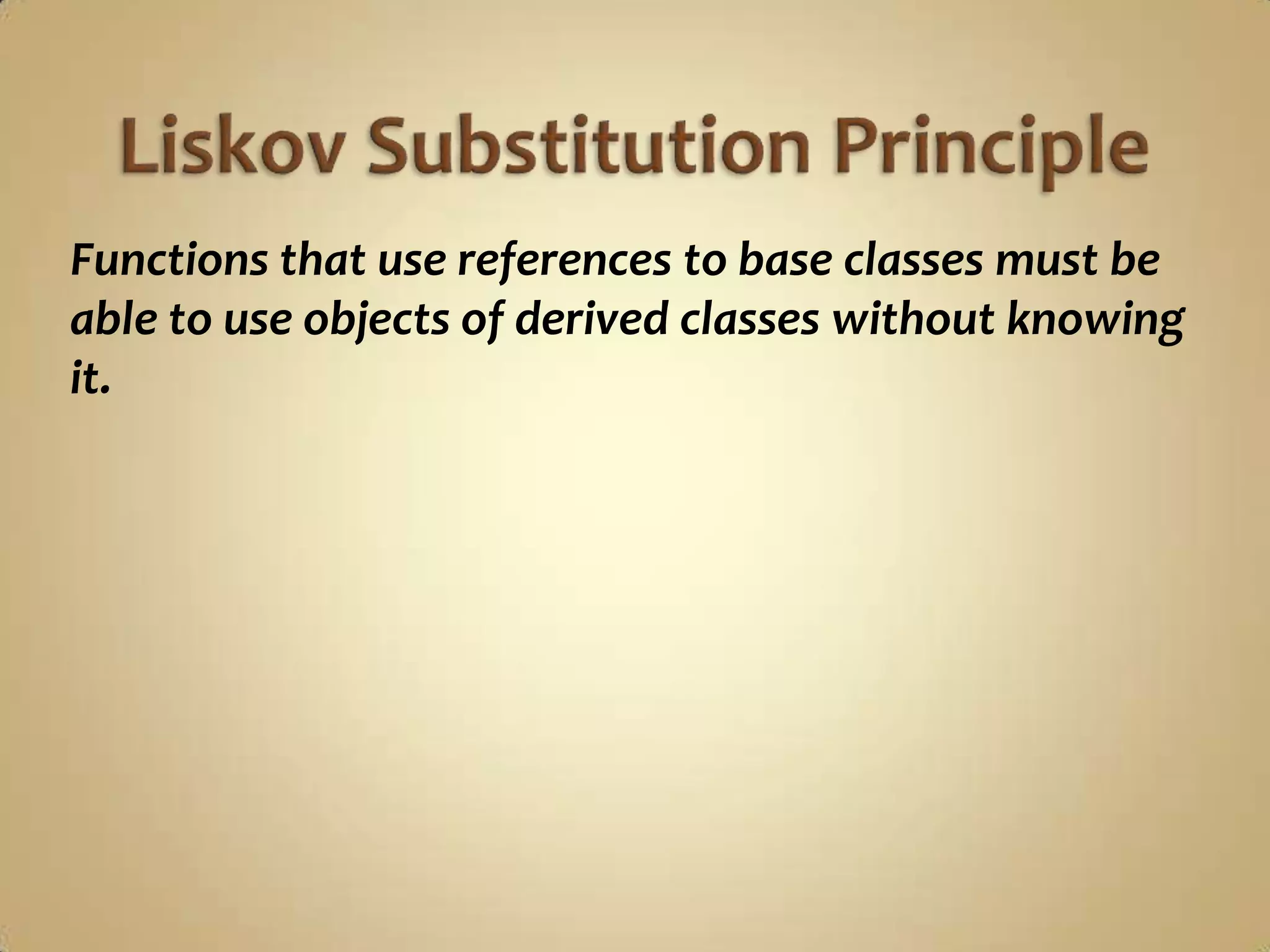 Functions that use references to base classes must be
able to use objects of derived classes without knowing
it.
 