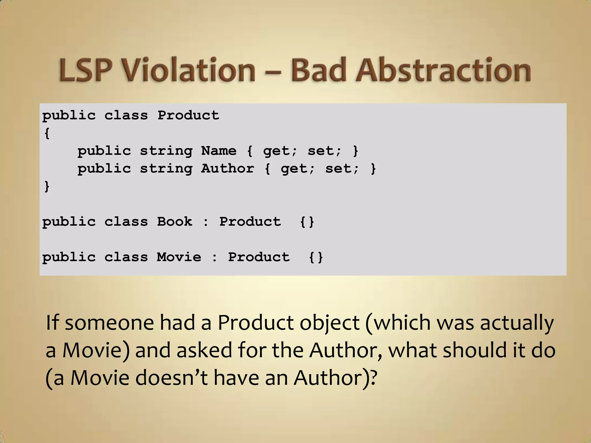 public class Product
{
    public string Name { get; set; }
    public string Author { get; set; }
}

public class Book : Product    {}

public class Movie : Product    {}



If someone had a Product object (which was actually
a Movie) and asked for the Author, what should it do
(a Movie doesn’t have an Author)?
 