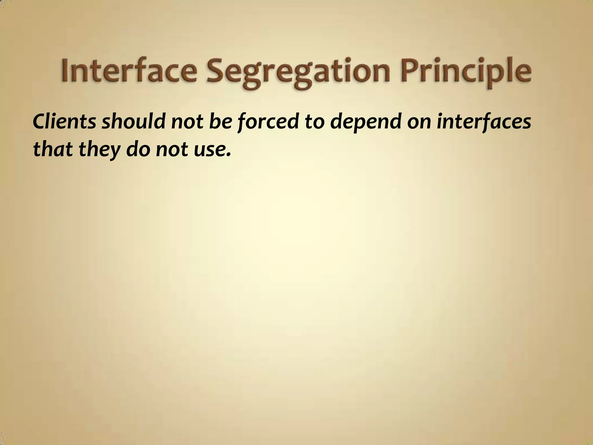 Clients should not be forced to depend on interfaces
that they do not use.
 