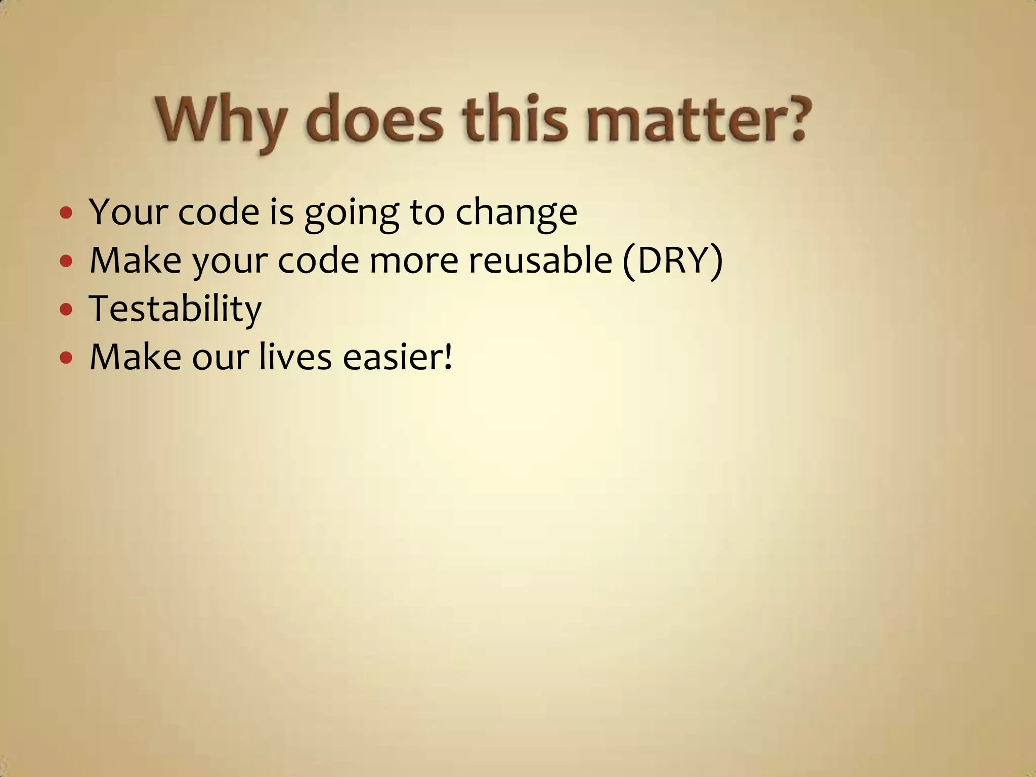   Your code is going to change
   Make your code more reusable (DRY)
   Testability
   Make our lives easier!
 