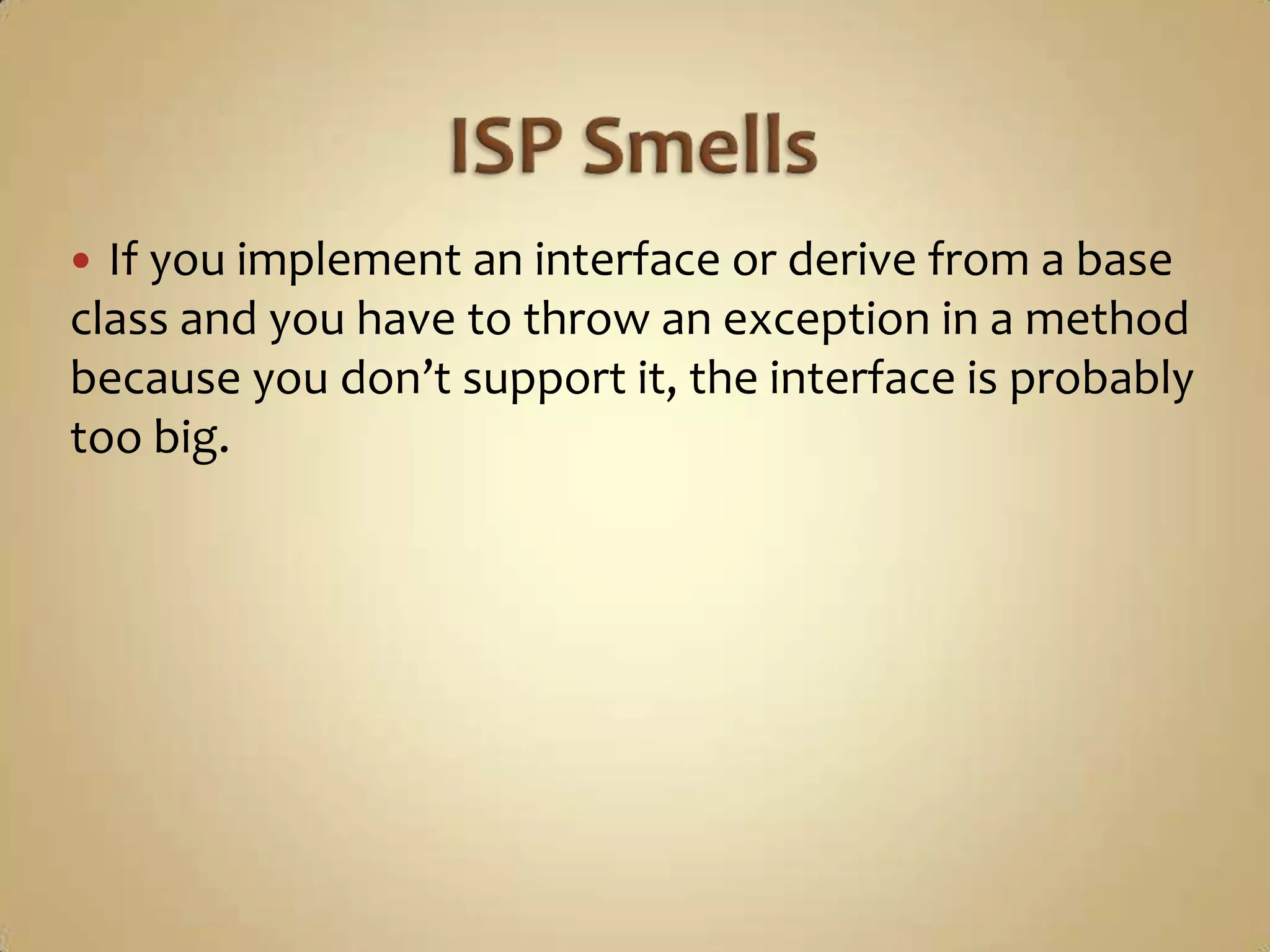  If you implement an interface or derive from a base
class and you have to throw an exception in a method
because you don’t support it, the interface is probably
too big.
 