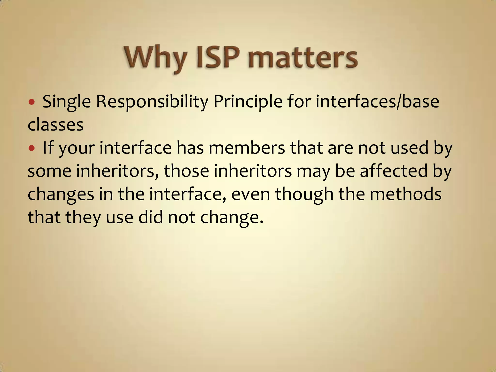  Single Responsibility Principle for interfaces/base
classes
 If your interface has members that are not used by
some inheritors, those inheritors may be affected by
changes in the interface, even though the methods
that they use did not change.
 