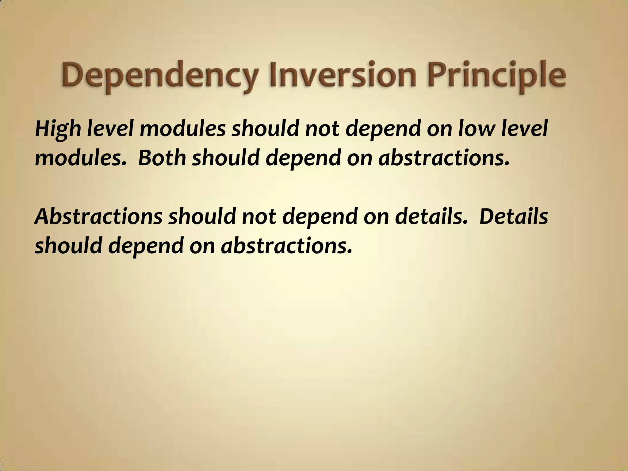 High level modules should not depend on low level
modules. Both should depend on abstractions.

Abstractions should not depend on details. Details
should depend on abstractions.
 