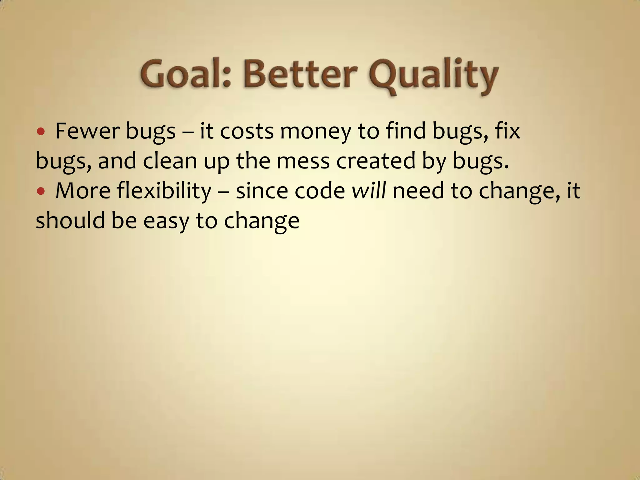  Fewer bugs – it costs money to find bugs, fix
bugs, and clean up the mess created by bugs.
 More flexibility – since code will need to change, it
should be easy to change
 