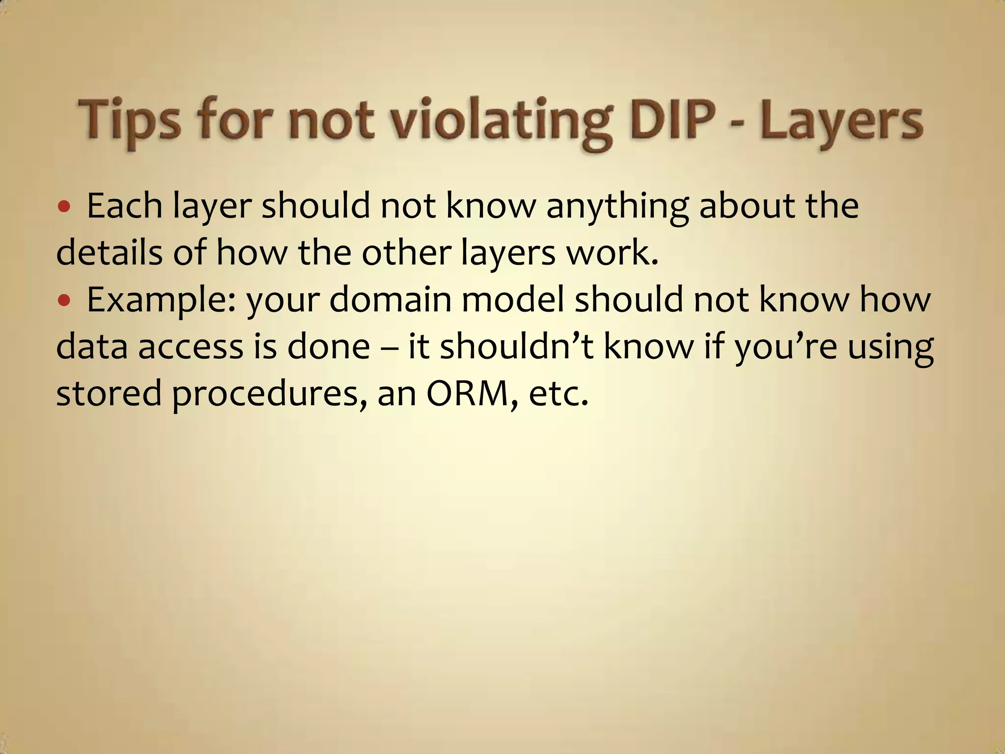  Each layer should not know anything about the
details of how the other layers work.
 Example: your domain model should not know how
data access is done – it shouldn’t know if you’re using
stored procedures, an ORM, etc.
 