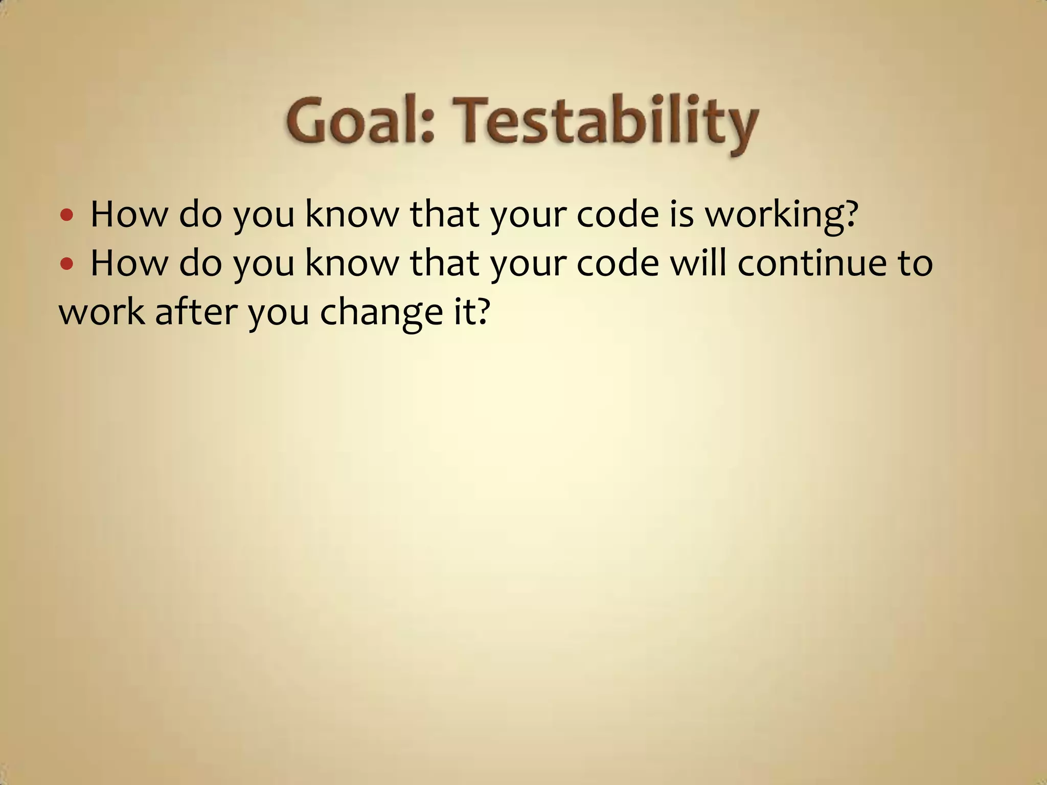 How do you know that your code is working?
How do you know that your code will continue to
work after you change it?
 