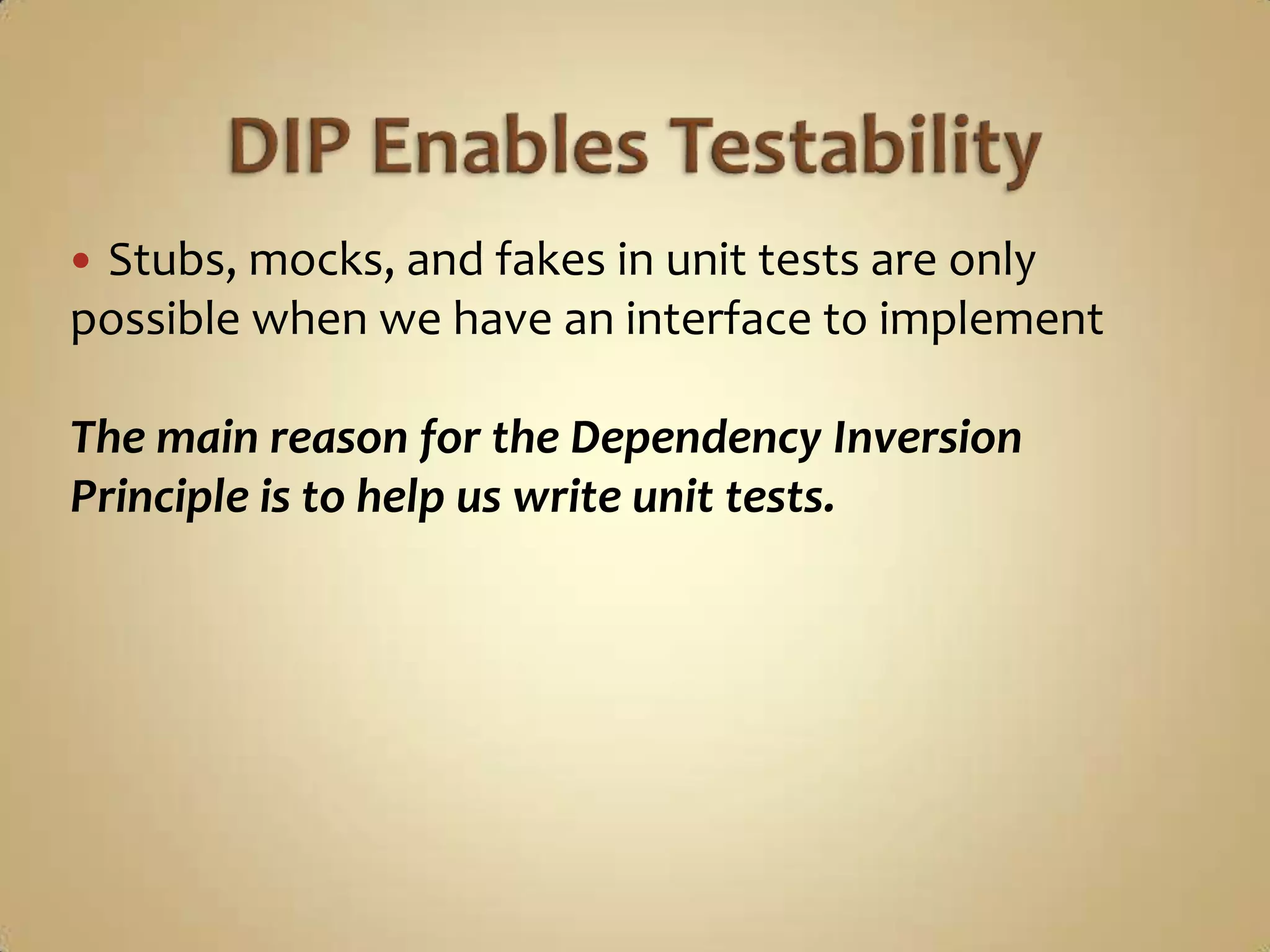 Stubs, mocks, and fakes in unit tests are only
possible when we have an interface to implement

The main reason for the Dependency Inversion
Principle is to help us write unit tests.
 