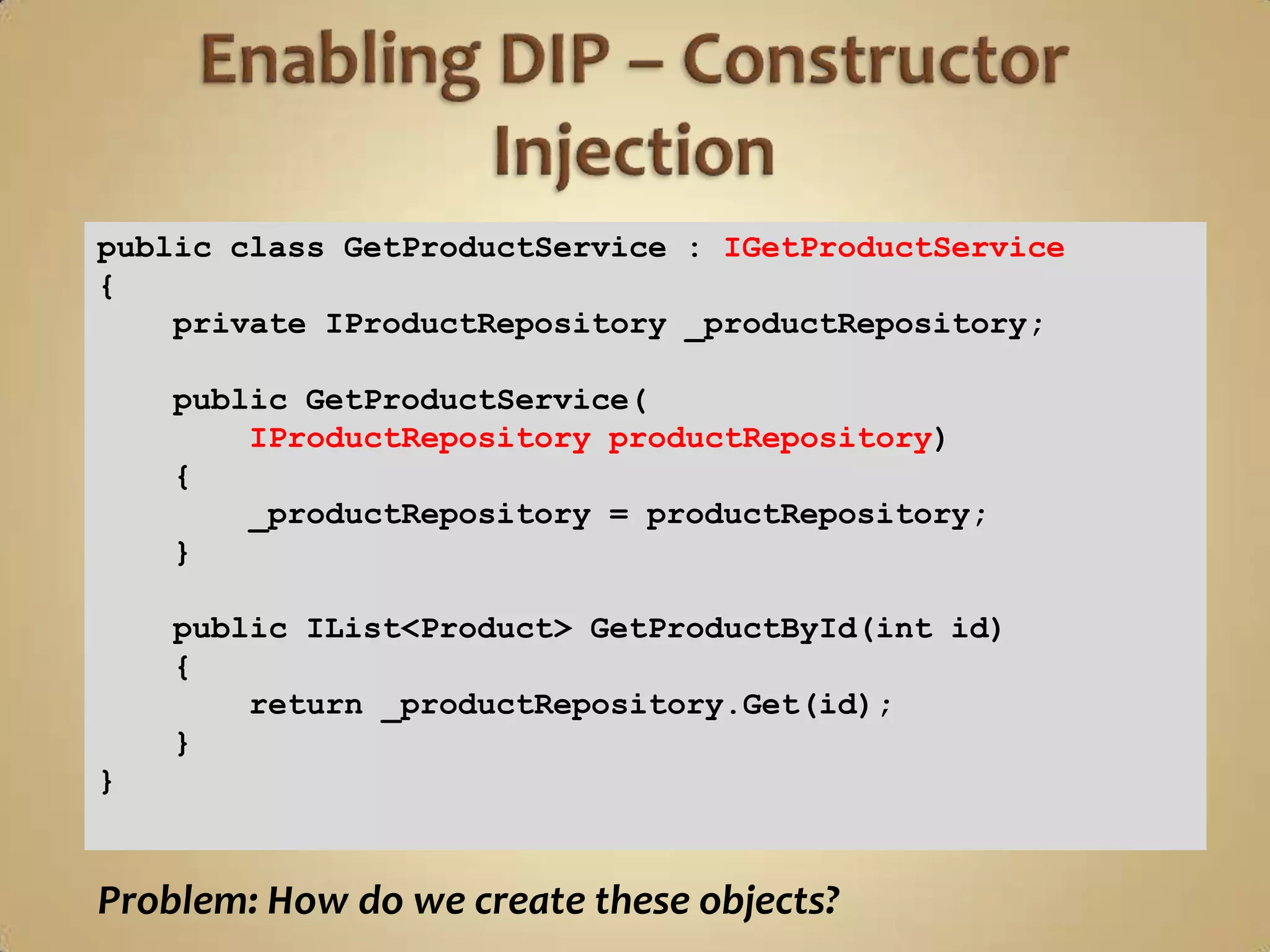 public class GetProductService : IGetProductService
{
    private IProductRepository _productRepository;

    public GetProductService(
        IProductRepository productRepository)
    {
        _productRepository = productRepository;
    }

    public IList<Product> GetProductById(int id)
    {
        return _productRepository.Get(id);
    }
}


Problem: How do we create these objects?
 