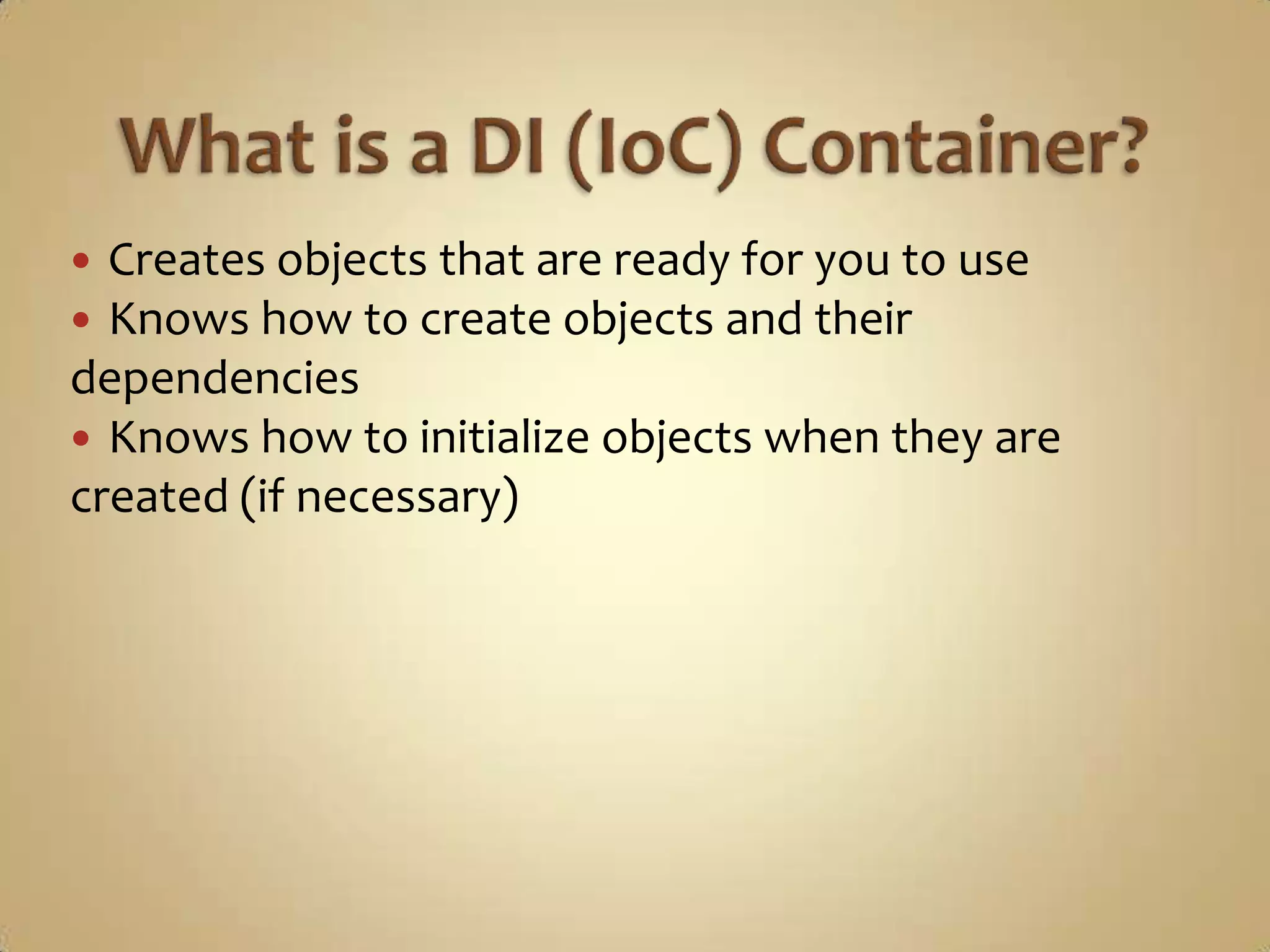  Creates objects that are ready for you to use
 Knows how to create objects and their
dependencies
 Knows how to initialize objects when they are
created (if necessary)
 