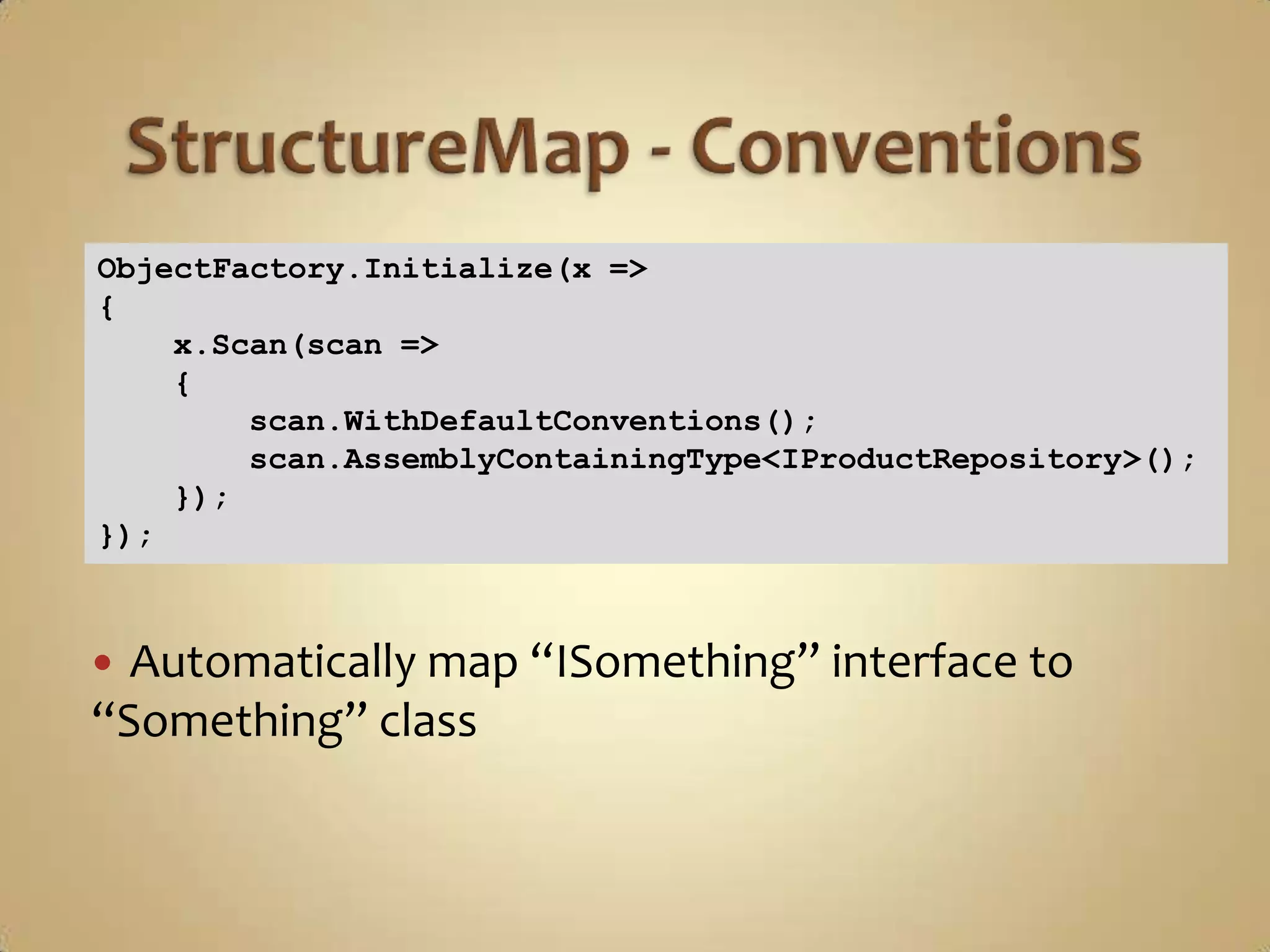 ObjectFactory.Initialize(x =>
{
    x.Scan(scan =>
    {
        scan.WithDefaultConventions();
        scan.AssemblyContainingType<IProductRepository>();
    });
});



 Automatically map “ISomething” interface to
“Something” class
 
