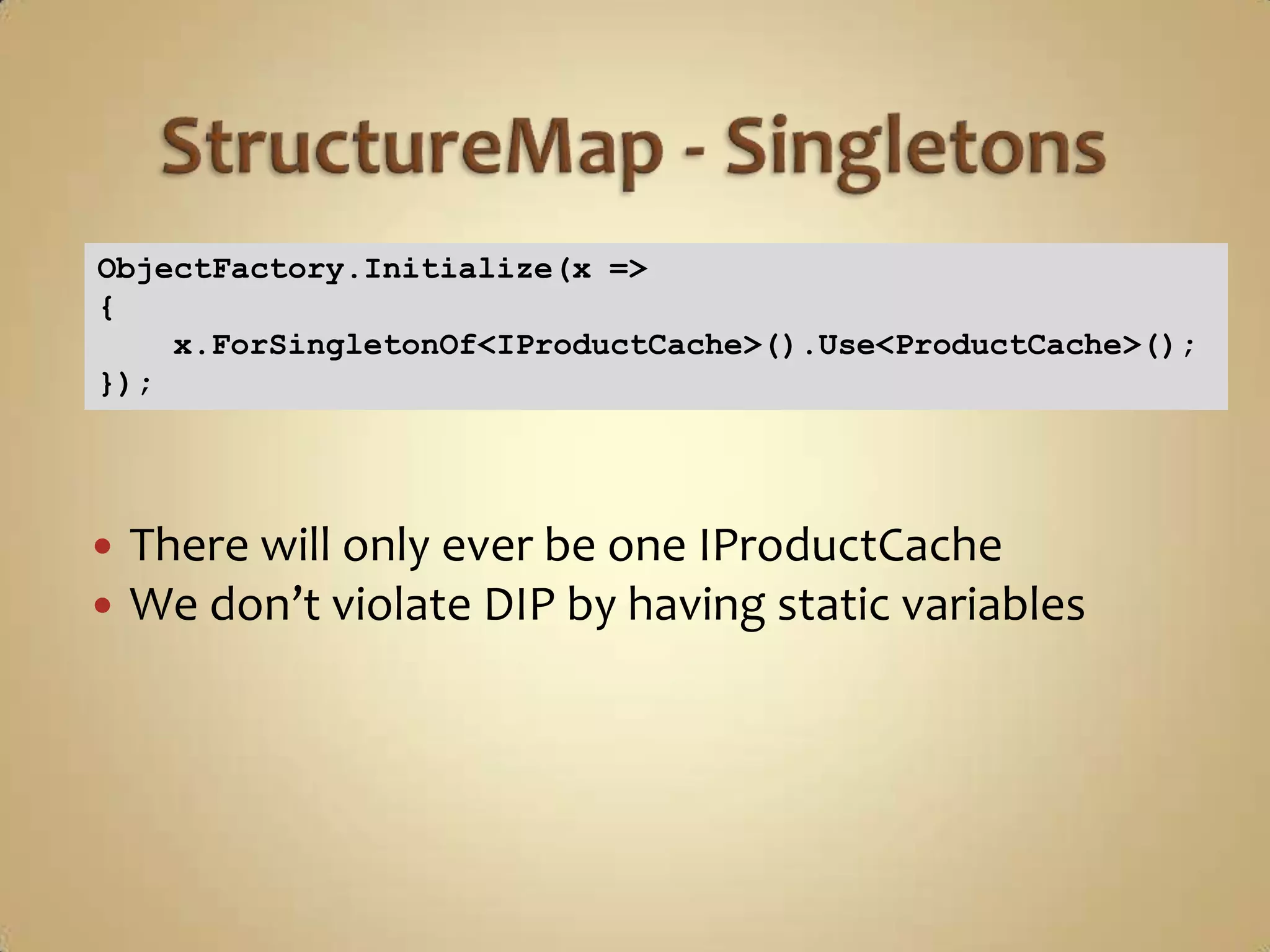 ObjectFactory.Initialize(x =>
{
    x.ForSingletonOf<IProductCache>().Use<ProductCache>();
});




   There will only ever be one IProductCache
   We don’t violate DIP by having static variables
 