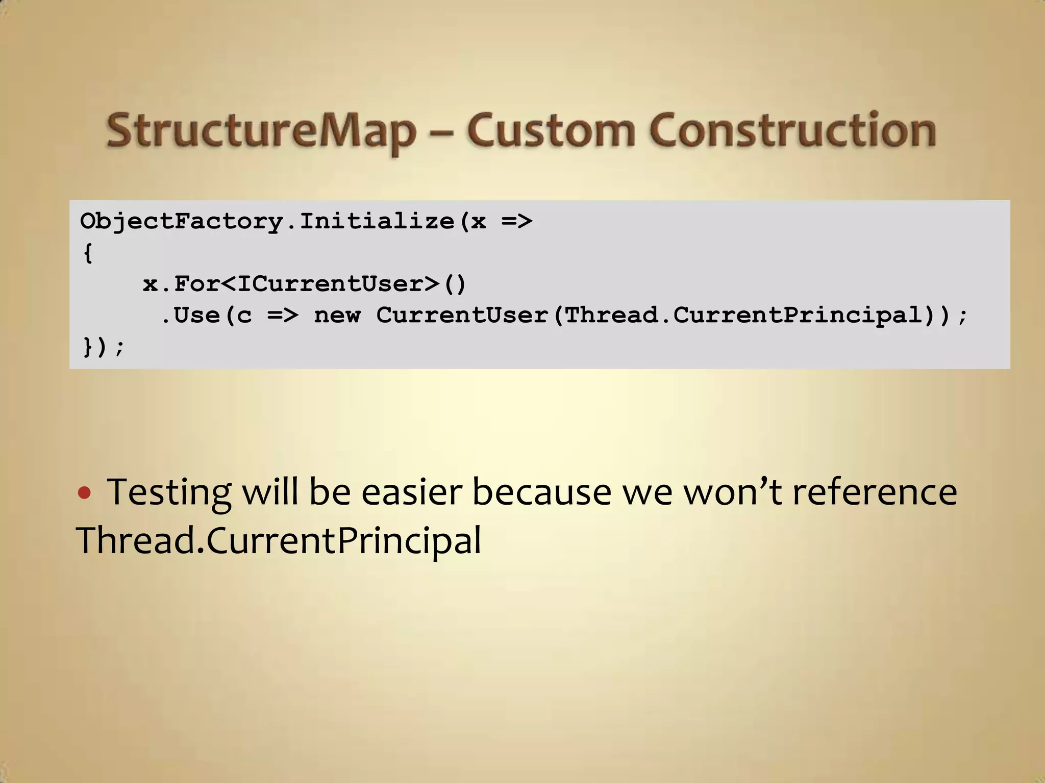 ObjectFactory.Initialize(x =>
{
    x.For<ICurrentUser>()
     .Use(c => new CurrentUser(Thread.CurrentPrincipal));
});




Testing will be easier because we won’t reference
Thread.CurrentPrincipal
 