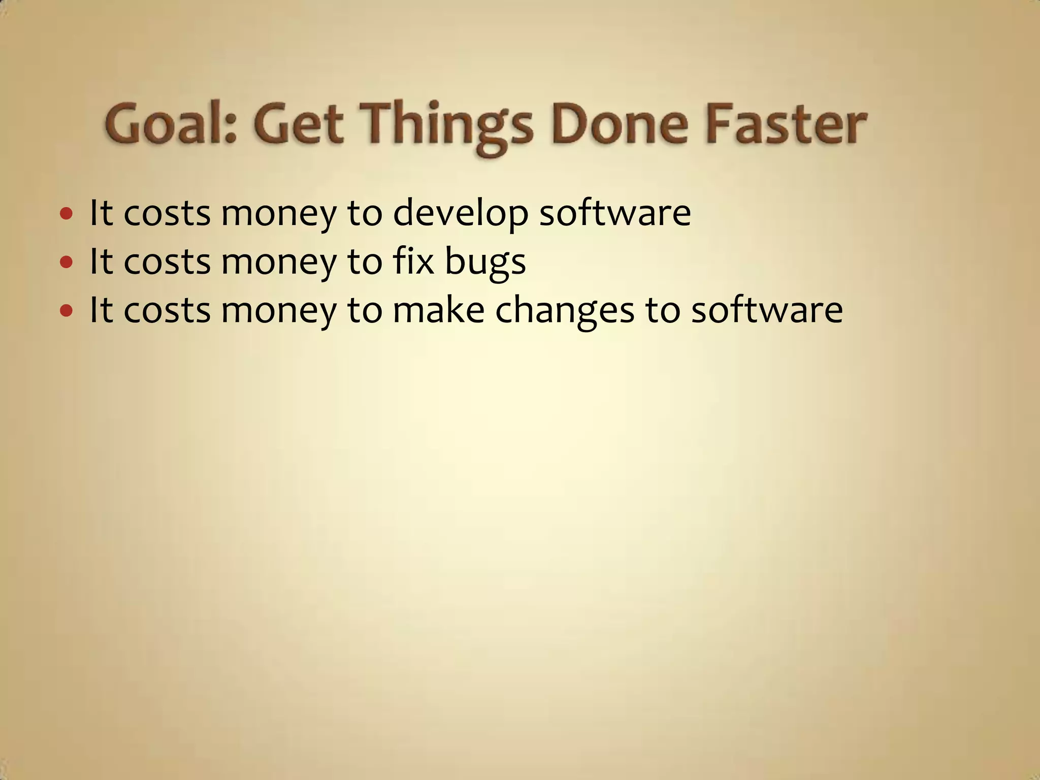    It costs money to develop software
   It costs money to fix bugs
   It costs money to make changes to software
 