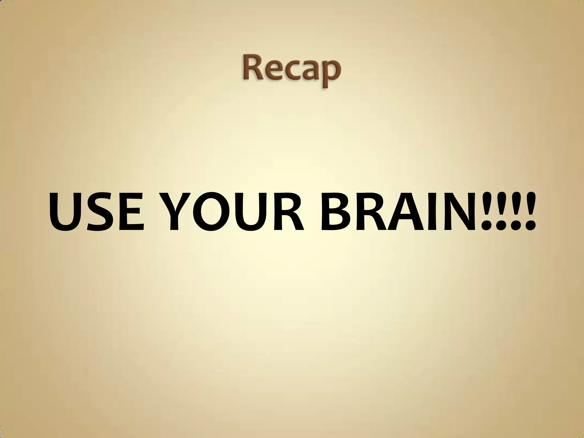 USE YOUR BRAIN!!!!
 