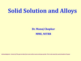 Solid Solution and Alloys
Dr. Manoj Chopkar
MME, NITRR
Acknowledgment : Content of This ppt are taken from some online courses and open portals. This is only meant for purely Academic Purpose
 