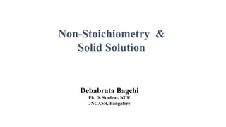 Non-Stoichiometry &
Solid Solution
Debabrata Bagchi
Ph. D. Student, NCU
JNCASR, Bangalore
 