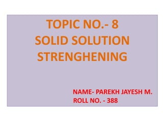 TOPIC NO.- 8
SOLID SOLUTION
STRENGHENING
NAME- PAREKH JAYESH M.
ROLL NO. - 388
 