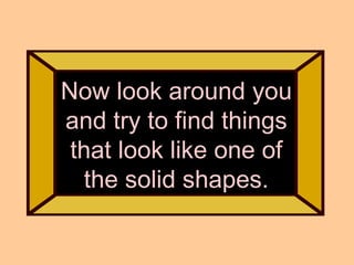 Now look around you and try to find things that look like one of the solid shapes.