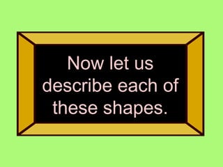 Now let us describe each of these shapes.