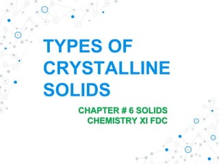 TYPES OF
CRYSTALLINE
SOLIDS
CHAPTER # 6 SOLIDS
CHEMISTRY XI FDC
 