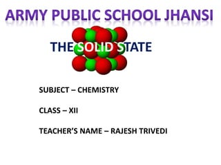 THE SOLID STATE
SUBJECT – CHEMISTRY
CLASS – XII
TEACHER’S NAME – RAJESH TRIVEDI
 