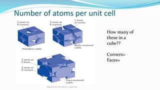Number of atoms per unit cell
How many of
these in a
cube??
Corners=
Faces=
PRESENTED BY: FREYA CARDOZO
 