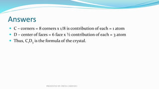 Answers
 C – corners = 8 corners x 1/8 is contribution of each = 1 atom
 D – center of faces = 6 face x ½ contribution o...