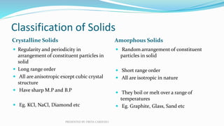 Classification of Solids
Crystalline Solids Amorphous Solids
 Regularity and periodicity in
arrangement of constituent pa...