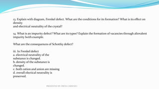 13. Explain with diagram, Frenkel defect. What are the conditions for its formation? What is its effect on
density
and ele...