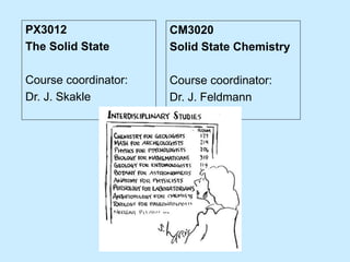 PX3012
The Solid State
Course coordinator:
Dr. J. Skakle
CM3020
Solid State Chemistry
Course coordinator:
Dr. J. Feldmann
 