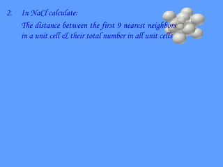 2. In NaCl calculate:
The distance between the first 9 nearest neighbors
in a unit cell & their total number in all unit cells
 