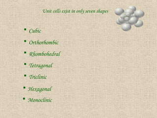 Unit cells exist in only seven shapes
 Cubic
 Orthorhombic
 Rhombohedral
 Tetragonal
 Triclinic
 Hexagonal
 Monoclinic
 