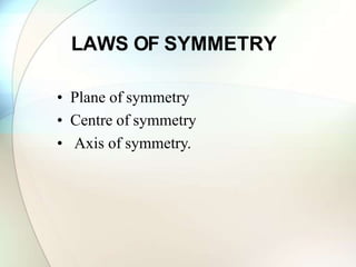 LAWS OF SYMMETRY
• Plane of symmetry
• Centre of symmetry
• Axis of symmetry.
 