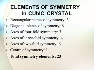 ELEMEnTS OF SYMMETRY
In CUbIC CRYSTAL
•
•
•
•
•
•
Rectangular planes of symmetry: 3
Diagonal planes of symmetry: 6
Axes of four-fold symmetry: 3
Axes of three-fold symmetry: 4
Axes of two-fold symmetry: 6
Centre of symmetry: 1
Total symmetry elements: 23
 