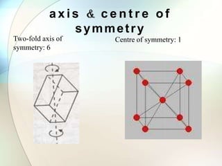 a x i s c e n t r e o f
Two-fold axis of
symmetry: 6
symmetry
Centre of symmetry: 1
 
