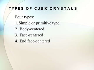 T Y P E S O F CUBIC C R Y S T A L S
Four types:
1.Simple or primitive type
2. Body-centered
3. Face-centered
4. End face-centered
 