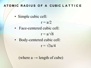 A T O M I C R A D I U S O F A CUBIC L A T T I C E
• Simple cubic cell:
r = a/2
• Face-centered cubic cell:
r = a/√8
• Body-centered cubic cell:
r = √3a/4
(where a → length of cube)
 