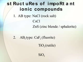 st Ruct uRes of impoRt a nt
ionic compounds
1. AB type: NaCl (rock salt)
CsCl
ZnS (zinc blende / sphalerite)
2. AB2type: CaF2 (fluorite)
TiO2 (rutile)
SiO2
 