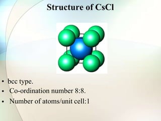 Structure of CsCl
• bcc type.
•
•
Co-ordination number 8:8.
Number of atoms/unit cell:1
 