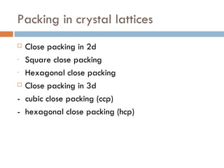 Packing in crystal lattices Close packing in 2d Square close packing Hexagonal close packing Close packing in 3d -  cubic close packing (ccp) -  hexagonal close packing (hcp) 